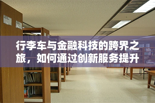 行李车与金融科技的跨界之旅，如何通过创新服务提升旅行体验？