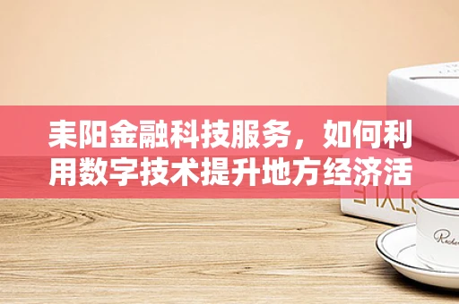 耒阳金融科技服务，如何利用数字技术提升地方经济活力？