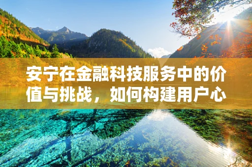 安宁在金融科技服务中的价值与挑战，如何构建用户心中的‘金融避风港’？