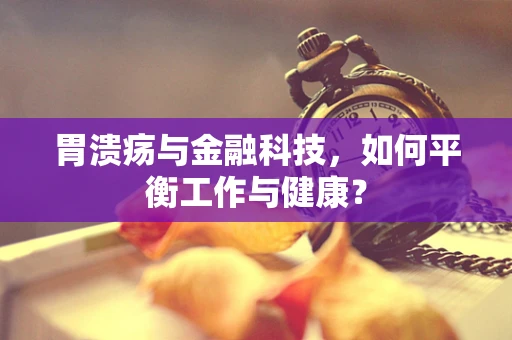 胃溃疡与金融科技，如何平衡工作与健康？