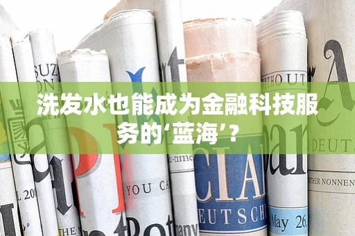 洗发水也能成为金融科技服务的‘蓝海’？