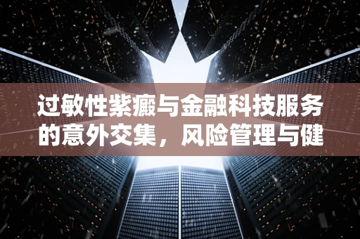 过敏性紫癜与金融科技服务的意外交集，风险管理与健康保障的双重挑战