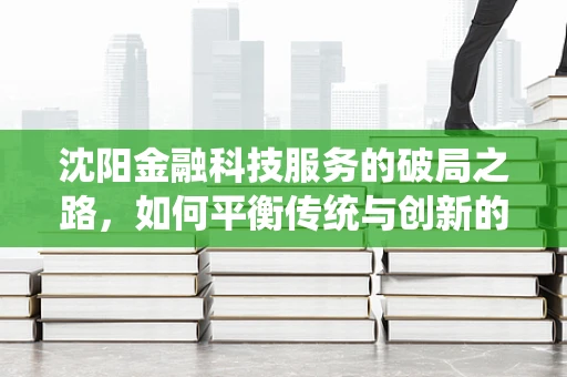 沈阳金融科技服务的破局之路，如何平衡传统与创新的融合？