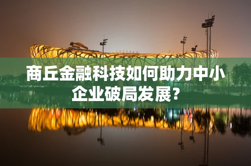 商丘金融科技如何助力中小企业破局发展？