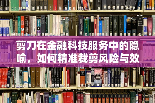 剪刀在金融科技服务中的隐喻，如何精准裁剪风险与效率？
