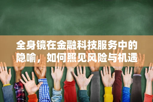 全身镜在金融科技服务中的隐喻，如何照见风险与机遇的双重面相？