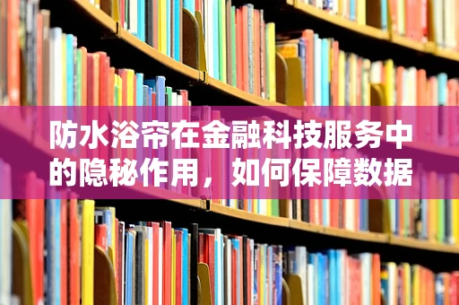 防水浴帘在金融科技服务中的隐秘作用，如何保障数据安全？