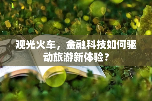 观光火车，金融科技如何驱动旅游新体验？