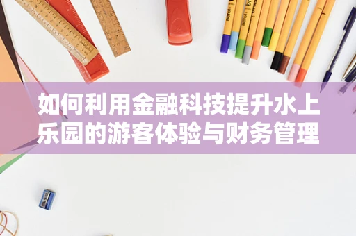 如何利用金融科技提升水上乐园的游客体验与财务管理？