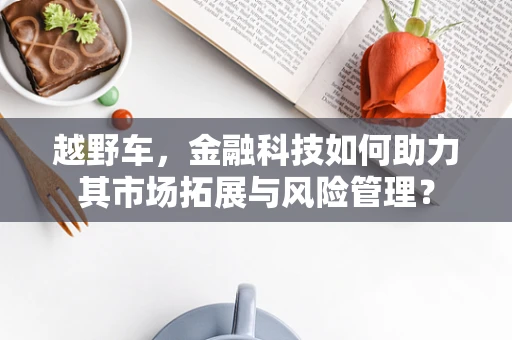 越野车，金融科技如何助力其市场拓展与风险管理？