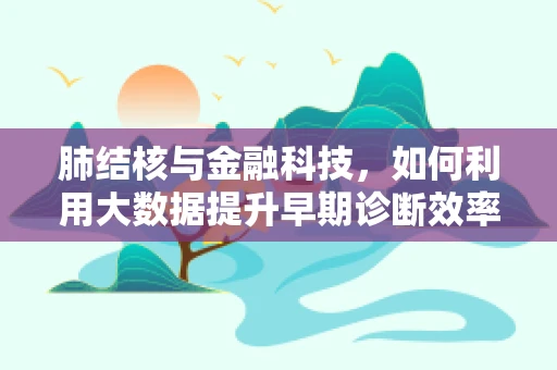 肺结核与金融科技，如何利用大数据提升早期诊断效率？
