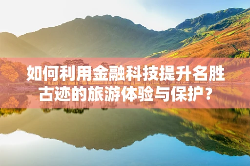 如何利用金融科技提升名胜古迹的旅游体验与保护？