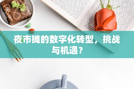 夜市摊的数字化转型，挑战与机遇？