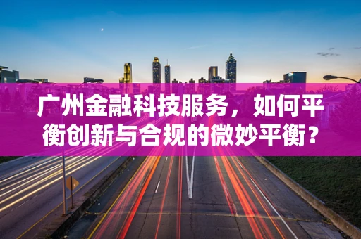 广州金融科技服务，如何平衡创新与合规的微妙平衡？