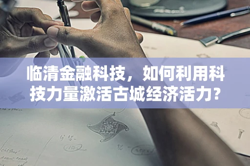 临清金融科技，如何利用科技力量激活古城经济活力？