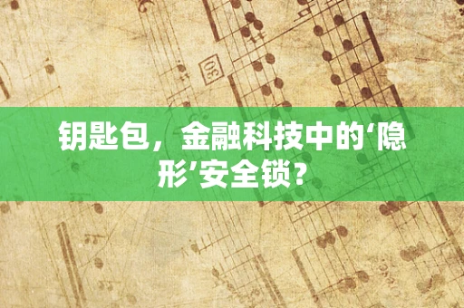 钥匙包，金融科技中的‘隐形’安全锁？