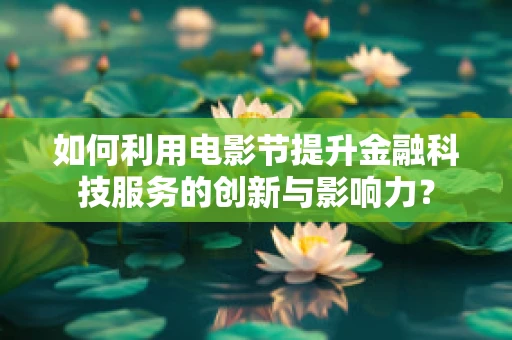 如何利用电影节提升金融科技服务的创新与影响力？