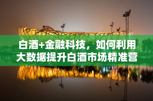 白酒+金融科技，如何利用大数据提升白酒市场精准营销？