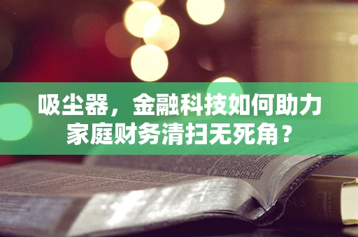 吸尘器，金融科技如何助力家庭财务清扫无死角？
