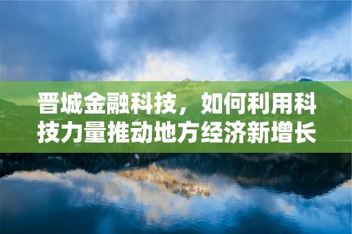 晋城金融科技，如何利用科技力量推动地方经济新增长？