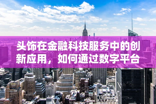 头饰在金融科技服务中的创新应用，如何通过数字平台打造个性化时尚融资方案？