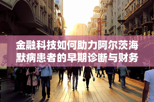 金融科技如何助力阿尔茨海默病患者的早期诊断与财务管理？