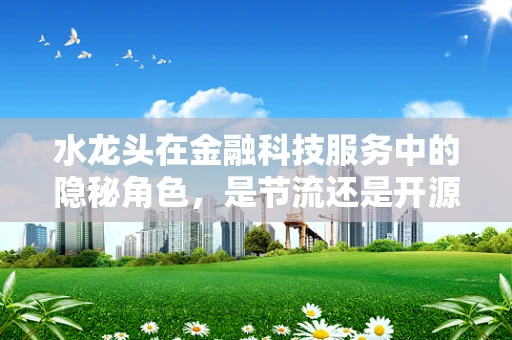 水龙头在金融科技服务中的隐秘角色，是节流还是开源的智慧？