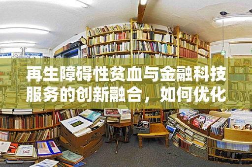 再生障碍性贫血与金融科技服务的创新融合，如何优化患者资金管理？
