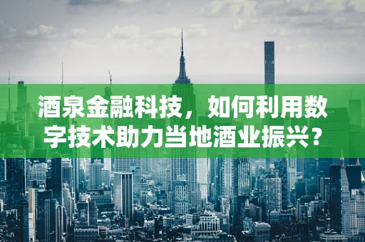 酒泉金融科技，如何利用数字技术助力当地酒业振兴？