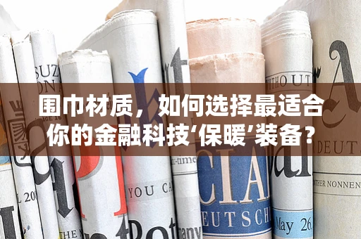 围巾材质，如何选择最适合你的金融科技‘保暖’装备？