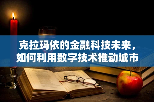 克拉玛依的金融科技未来，如何利用数字技术推动城市经济发展？