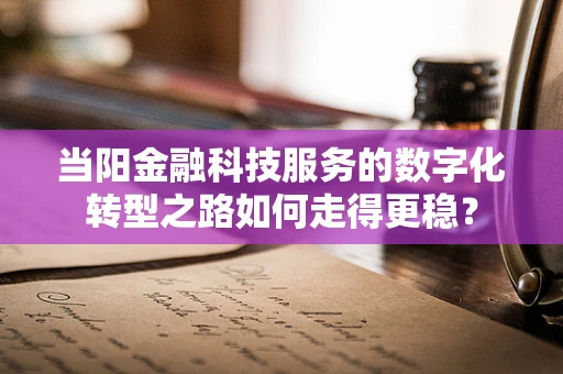 当阳金融科技服务的数字化转型之路如何走得更稳？