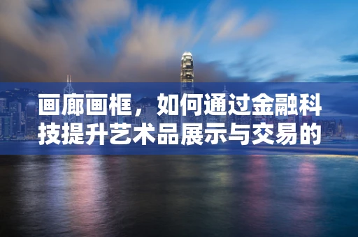 画廊画框，如何通过金融科技提升艺术品展示与交易的效率？