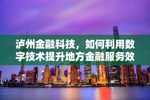 泸州金融科技，如何利用数字技术提升地方金融服务效率？
