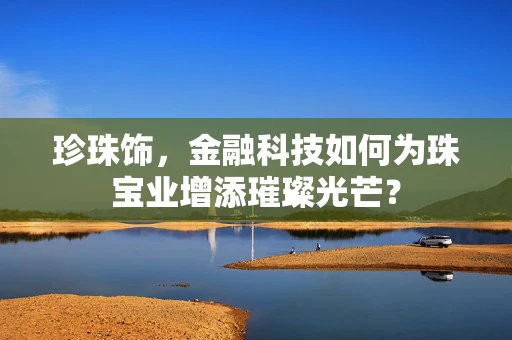 珍珠饰，金融科技如何为珠宝业增添璀璨光芒？