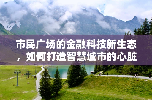 市民广场的金融科技新生态，如何打造智慧城市的心脏？