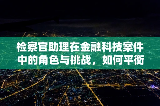 检察官助理在金融科技案件中的角色与挑战，如何平衡技术与法律？