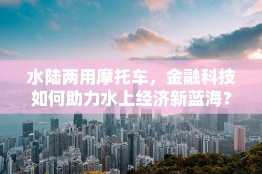 水陆两用摩托车，金融科技如何助力水上经济新蓝海？