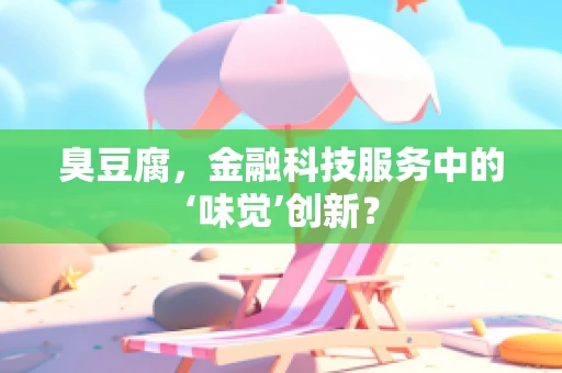 臭豆腐，金融科技服务中的‘味觉’创新？