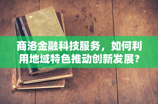 商洛金融科技服务，如何利用地域特色推动创新发展？