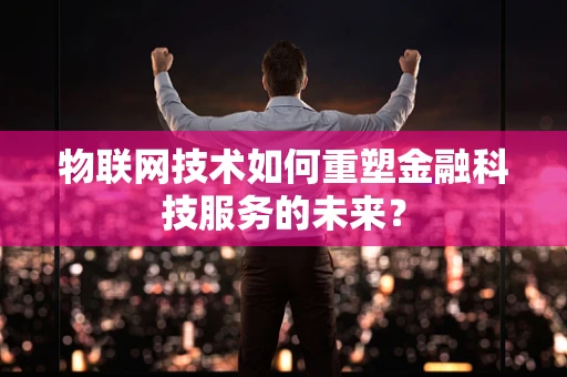 物联网技术如何重塑金融科技服务的未来？