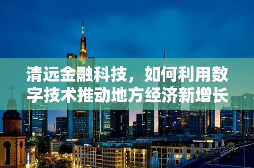 清远金融科技，如何利用数字技术推动地方经济新增长？