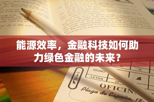 能源效率，金融科技如何助力绿色金融的未来？