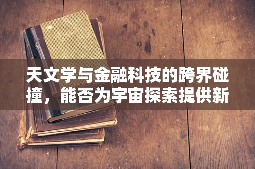 天文学与金融科技的跨界碰撞，能否为宇宙探索提供新‘资金流’？