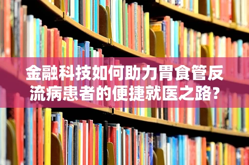 金融科技如何助力胃食管反流病患者的便捷就医之路？