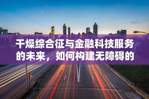 干燥综合征与金融科技服务的未来，如何构建无障碍的数字金融环境？