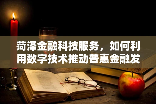 菏泽金融科技服务，如何利用数字技术推动普惠金融发展？