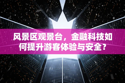 风景区观景台，金融科技如何提升游客体验与安全？