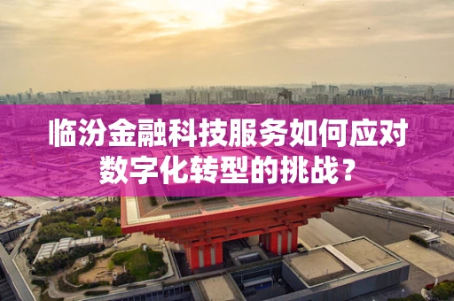 临汾金融科技服务如何应对数字化转型的挑战？