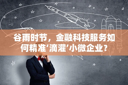 谷雨时节，金融科技服务如何精准‘滴灌’小微企业？